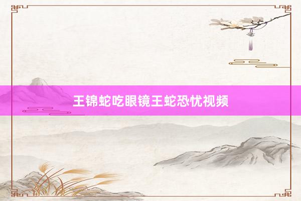 王锦蛇吃眼镜王蛇恐忧视频